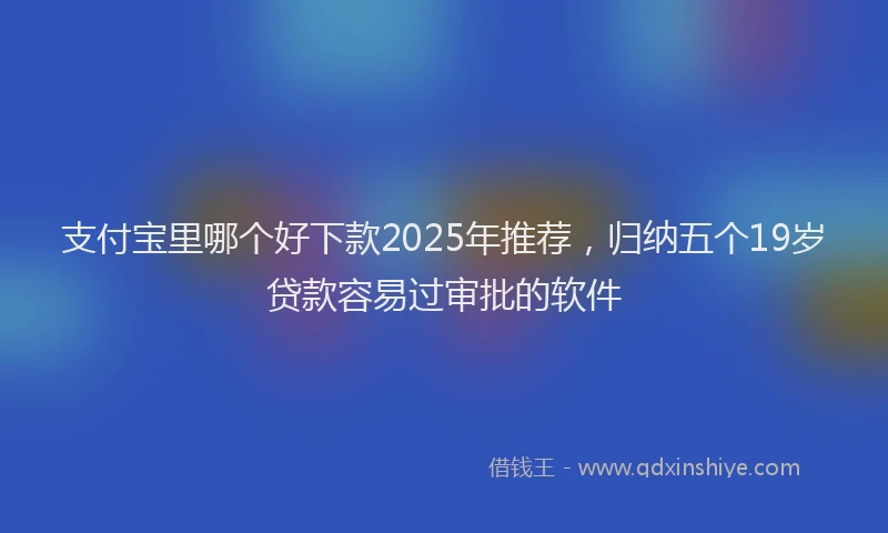 支付宝里哪个好下款2025年推荐，归纳五个19岁贷款容易过审批的软件
