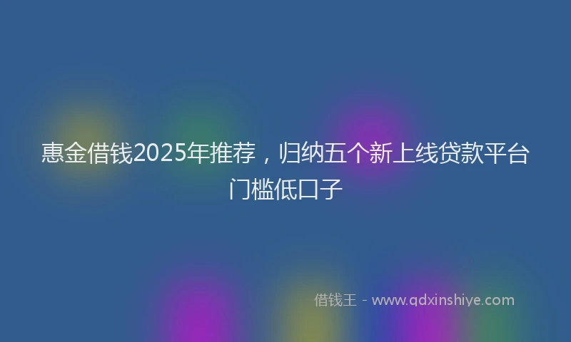 惠金借钱2025年推荐，归纳五个新上线贷款平台门槛低口子