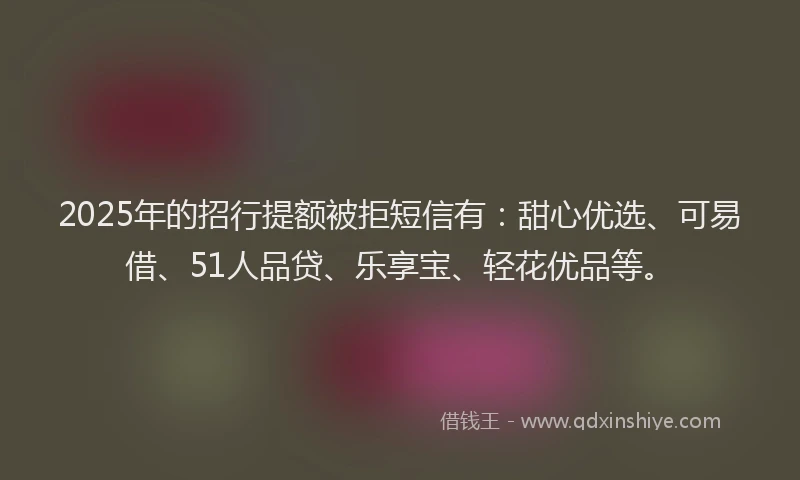 2025年的招行提额被拒短信有：甜心优选、可易借、51人品贷、乐享宝、轻花优品等。