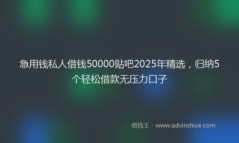 急用钱私人借钱50000贴吧2025年精选，归纳5个轻松借款无压力口子