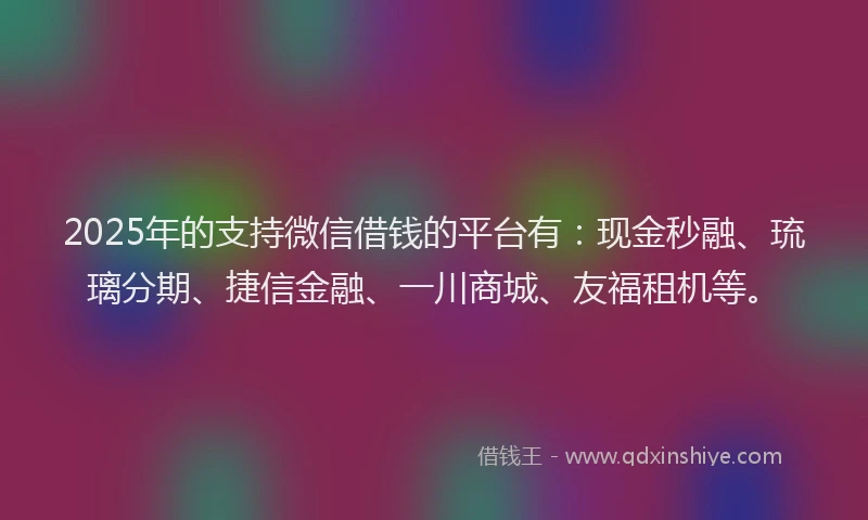 2025年的支持微信借钱的平台有：现金秒融、琉璃分期、捷信金融、一川商城、友福租机等。