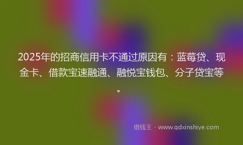2025年的招商信用卡不通过原因有：蓝莓贷、现金卡、借款宝速融通、融悦宝钱包、分子贷宝等。