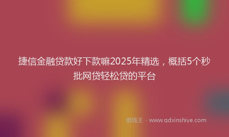 捷信金融贷款好下款嘛2025年精选，概括5个秒批网贷轻松贷的平台