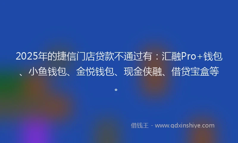 2025年的捷信门店贷款不通过有：汇融Pro+钱包、小鱼钱包、金悦钱包、现金侠融、借贷宝盒等。