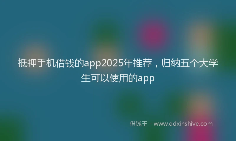 抵押手机借钱的app2025年推荐，归纳五个大学生可以使用的app