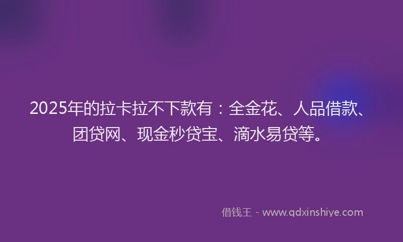 2025年的拉卡拉不下款有：全金花、人品借款、团贷网、现金秒贷宝、滴水易贷等。