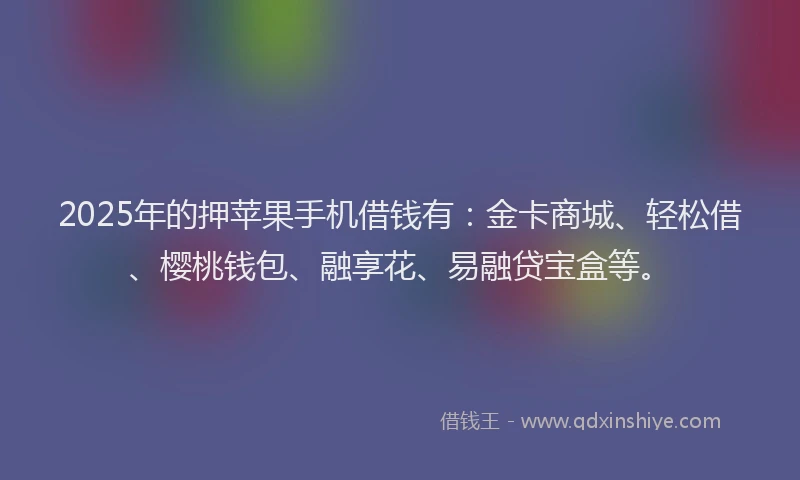 2025年的押苹果手机借钱有：金卡商城、轻松借、樱桃钱包、融享花、易融贷宝盒等。