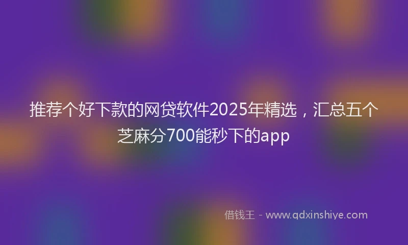 推荐个好下款的网贷软件2025年精选，汇总五个芝麻分700能秒下的app