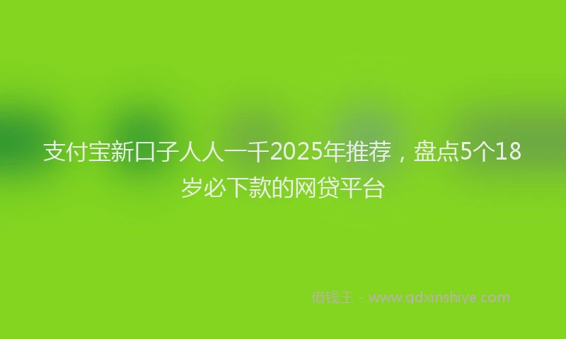 支付宝新口子人人一千2025年推荐，盘点5个18岁必下款的网贷平台