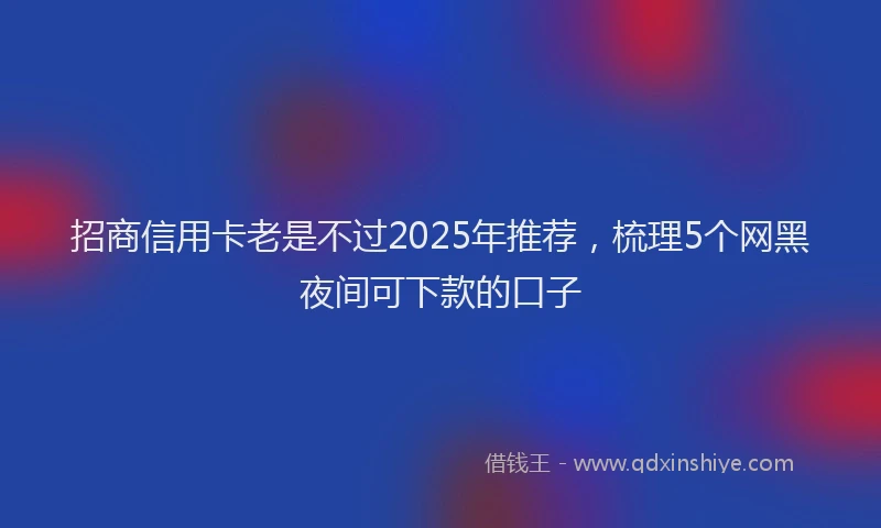 招商信用卡老是不过2025年推荐，梳理5个网黑夜间可下款的口子