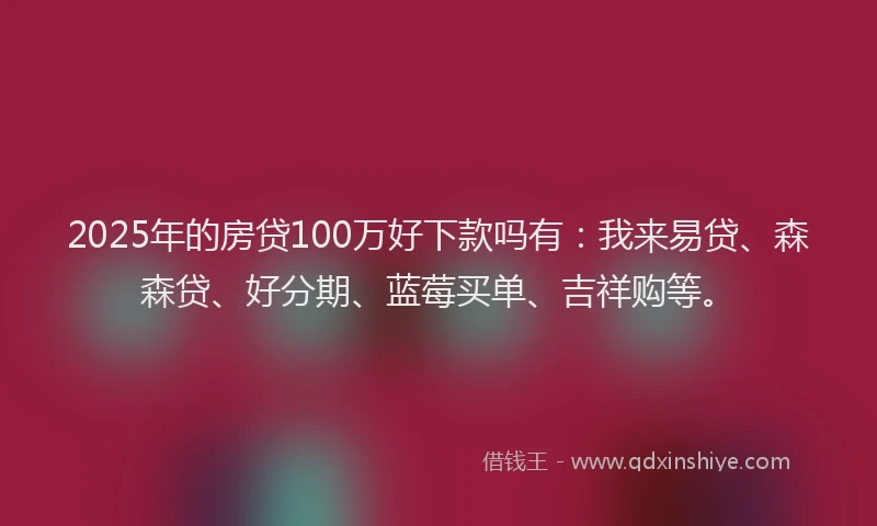 2025年的房贷100万好下款吗有：我来易贷、森森贷、好分期、蓝莓买单、吉祥购等。