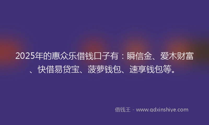 2025年的惠众乐借钱口子有：瞬信金、爱木财富、快借易贷宝、菠萝钱包、速享钱包等。