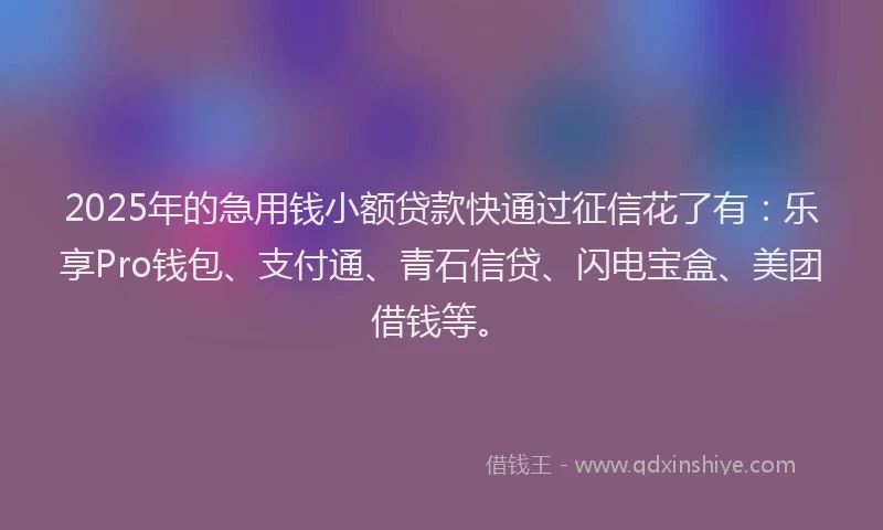 2025年的急用钱小额贷款快通过征信花了有：乐享Pro钱包、支付通、青石信贷、闪电宝盒、美团借钱等。