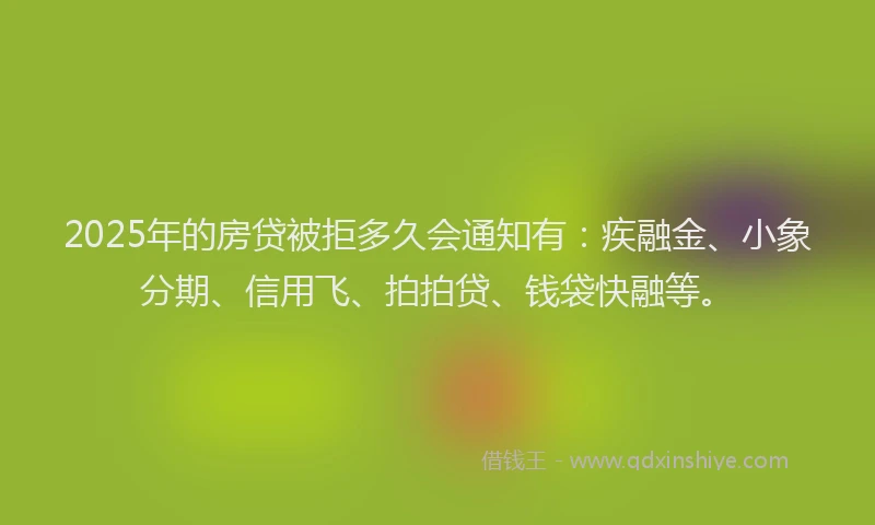 2025年的房贷被拒多久会通知有：疾融金、小象分期、信用飞、拍拍贷、钱袋快融等。