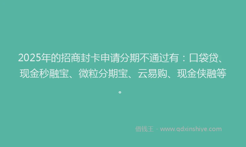 2025年的招商封卡申请分期不通过有：口袋贷、现金秒融宝、微粒分期宝、云易购、现金侠融等。