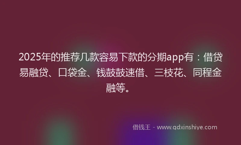 2025年的推荐几款容易下款的分期app有：借贷易融贷、口袋金、钱鼓鼓速借、三枝花、同程金融等。