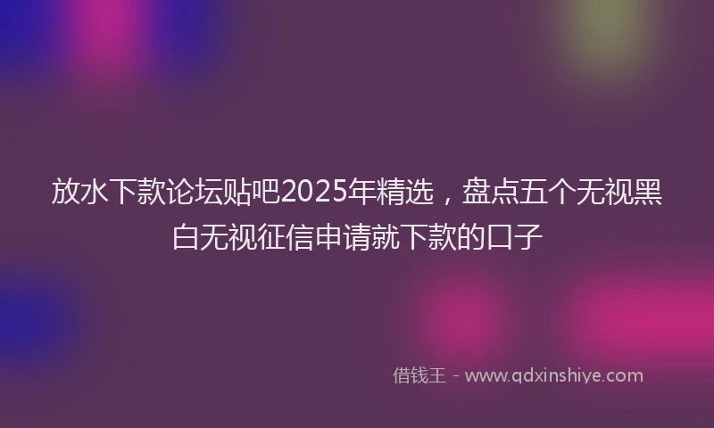 放水下款论坛贴吧2025年精选，盘点五个无视黑白无视征信申请就下款的口子