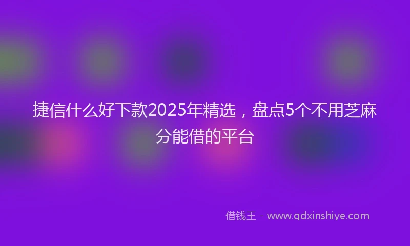 捷信什么好下款2025年精选，盘点5个不用芝麻分能借的平台