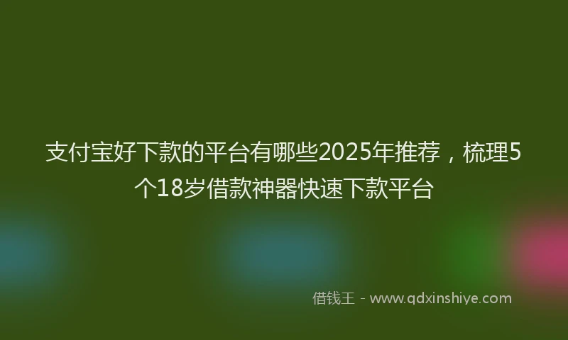 支付宝好下款的平台有哪些2025年推荐，梳理5个18岁借款神器快速下款平台