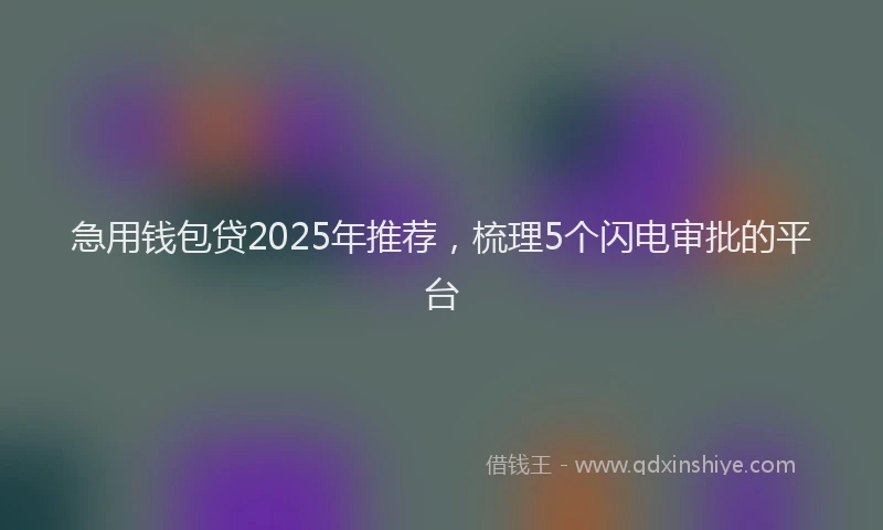 急用钱包贷2025年推荐，梳理5个闪电审批的平台