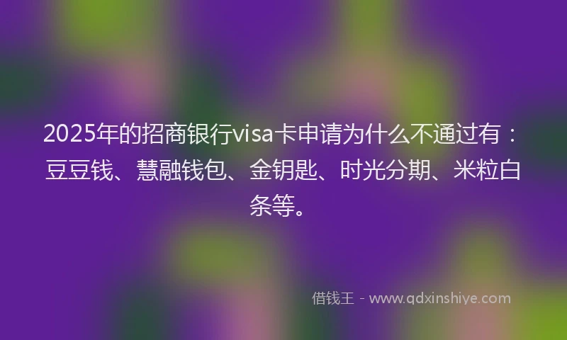 2025年的招商银行visa卡申请为什么不通过有：豆豆钱、慧融钱包、金钥匙、时光分期、米粒白条等。