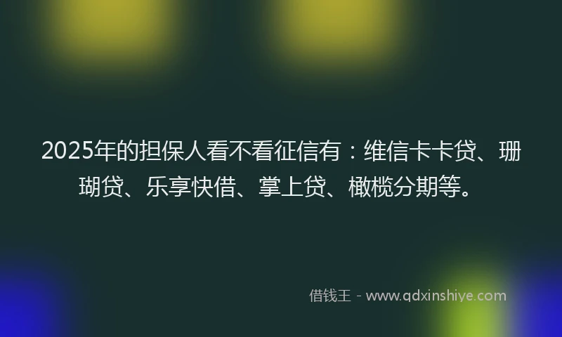 2025年的担保人看不看征信有：维信卡卡贷、珊瑚贷、乐享快借、掌上贷、橄榄分期等。