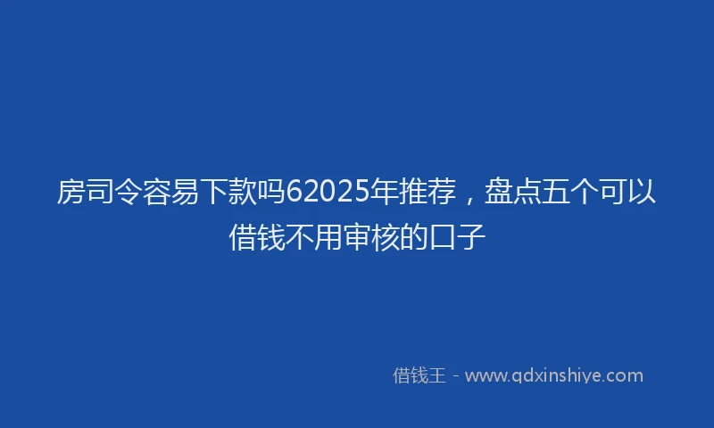 房司令容易下款吗62025年推荐，盘点五个可以借钱不用审核的口子