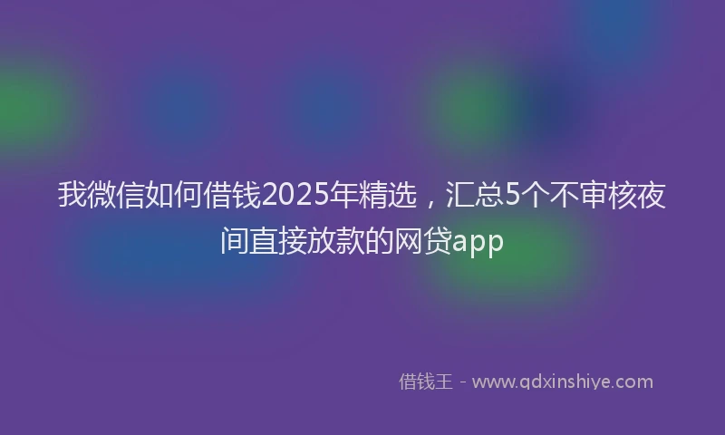 我微信如何借钱2025年精选，汇总5个不审核夜间直接放款的网贷app