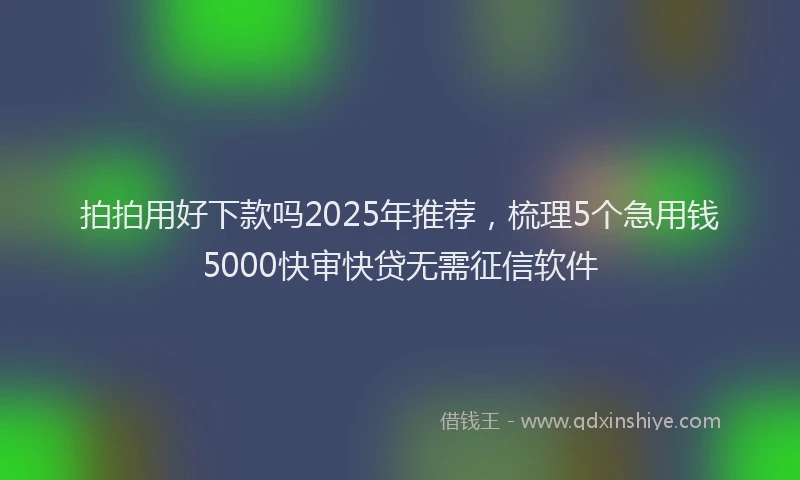 拍拍用好下款吗2025年推荐，梳理5个急用钱5000快审快贷无需征信软件