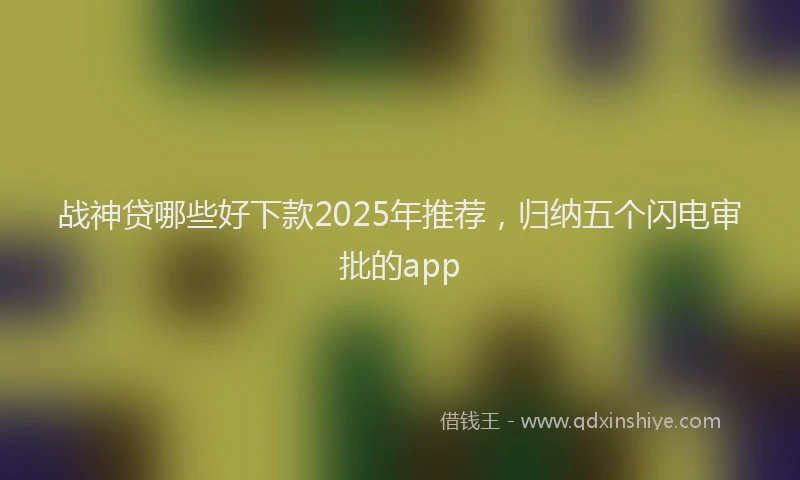 战神贷哪些好下款2025年推荐，归纳五个闪电审批的app