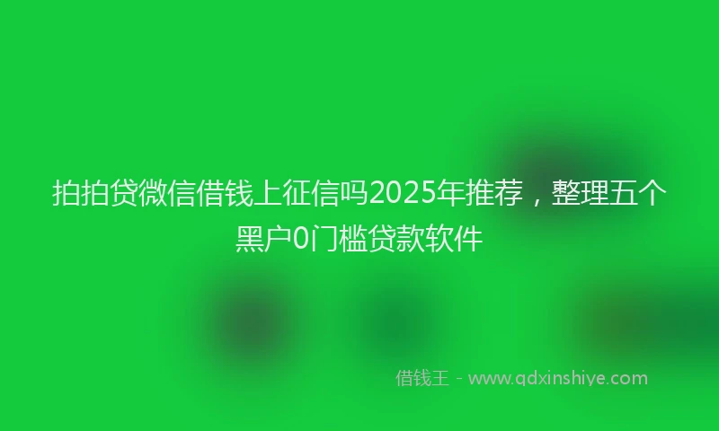 拍拍贷微信借钱上征信吗2025年推荐，整理五个黑户0门槛贷款软件