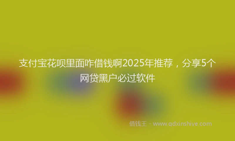 支付宝花呗里面咋借钱啊2025年推荐，分享5个网贷黑户必过软件