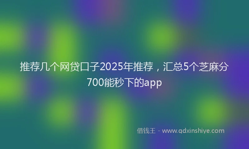 推荐几个网贷口子2025年推荐，汇总5个芝麻分700能秒下的app
