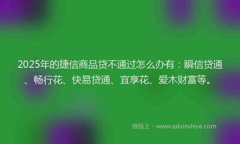 2025年的捷信商品贷不通过怎么办有：瞬信贷通、畅行花、快易贷通、宜享花、爱木财富等。