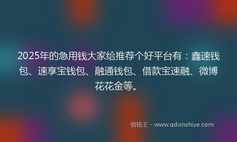 2025年的急用钱大家给推荐个好平台有：鑫速钱包、速享宝钱包、融通钱包、借款宝速融、微博花花金等。