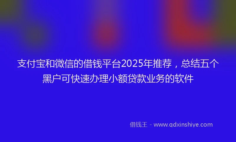 支付宝和微信的借钱平台2025年推荐，总结五个黑户可快速办理小额贷款业务的软件