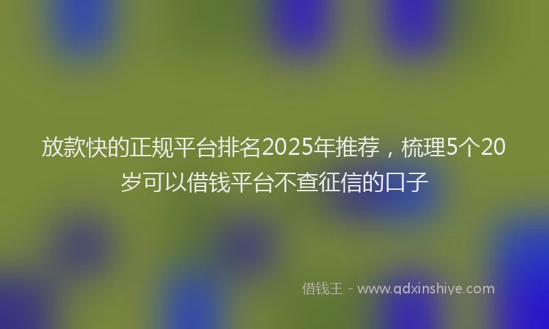放款快的正规平台排名2025年推荐，梳理5个20岁可以借钱平台不查征信的口子