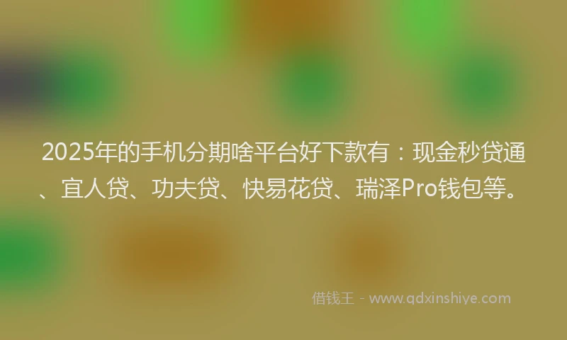 2025年的手机分期啥平台好下款有：现金秒贷通、宜人贷、功夫贷、快易花贷、瑞泽Pro钱包等。