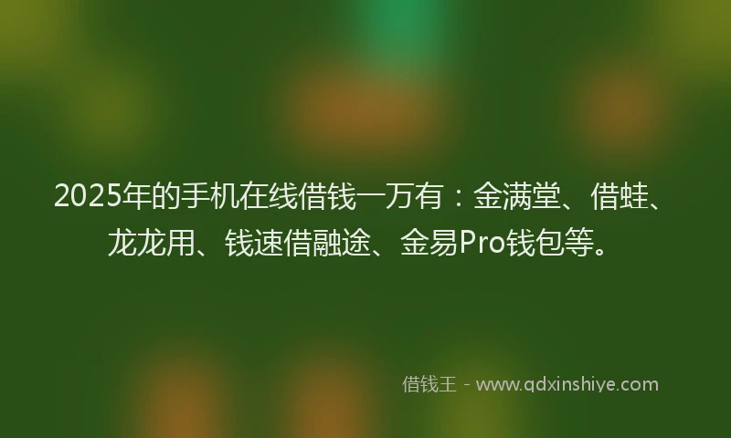 2025年的手机在线借钱一万有：金满堂、借蛙、龙龙用、钱速借融途、金易Pro钱包等。