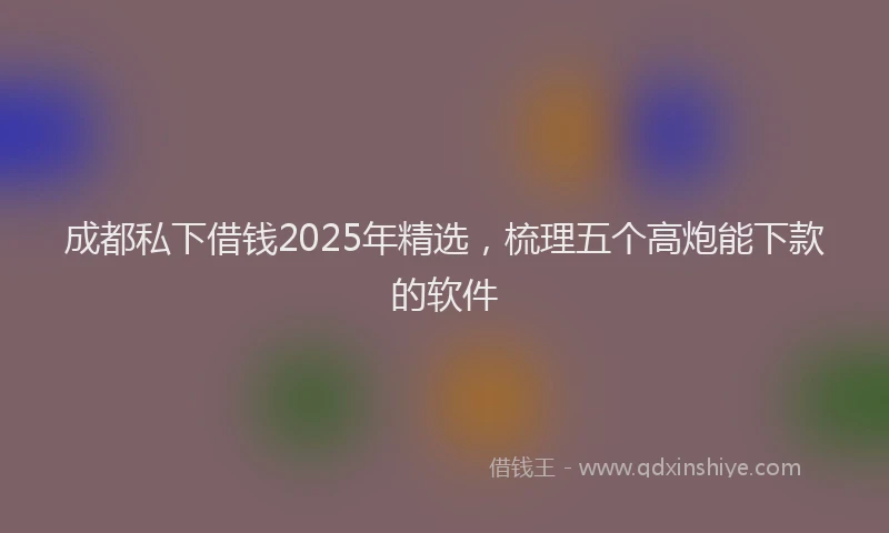 成都私下借钱2025年精选，梳理五个高炮能下款的软件