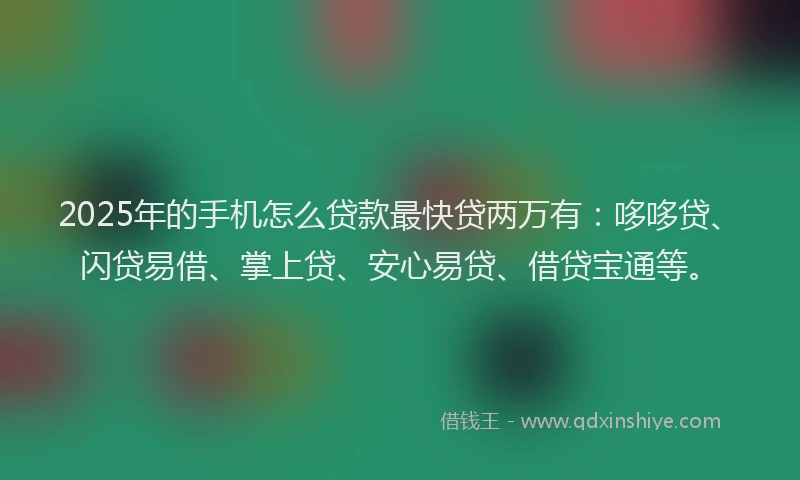 2025年的手机怎么贷款最快贷两万有：哆哆贷、闪贷易借、掌上贷、安心易贷、借贷宝通等。