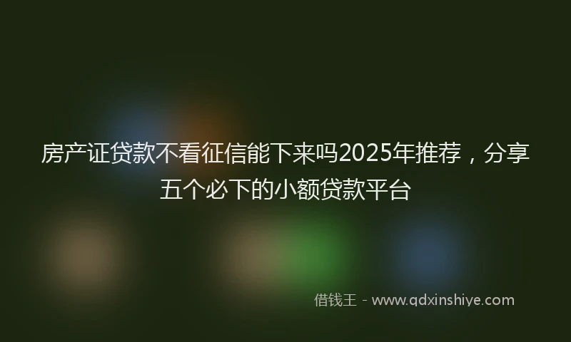 房产证贷款不看征信能下来吗2025年推荐，分享五个必下的小额贷款平台