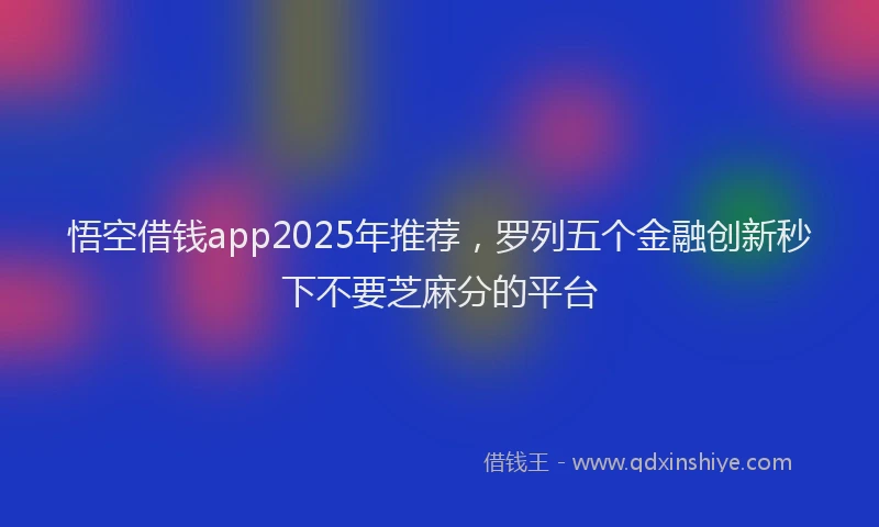 悟空借钱app2025年推荐，罗列五个金融创新秒下不要芝麻分的平台