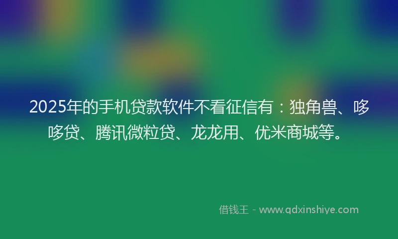 2025年的手机贷款软件不看征信有：独角兽、哆哆贷、腾讯微粒贷、龙龙用、优米商城等。