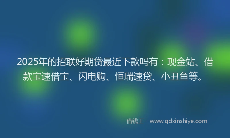 2025年的招联好期贷最近下款吗有：现金站、借款宝速借宝、闪电购、恒瑞速贷、小丑鱼等。