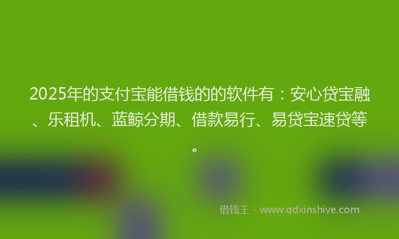 2025年的支付宝能借钱的的软件有：安心贷宝融、乐租机、蓝鲸分期、借款易行、易贷宝速贷等。