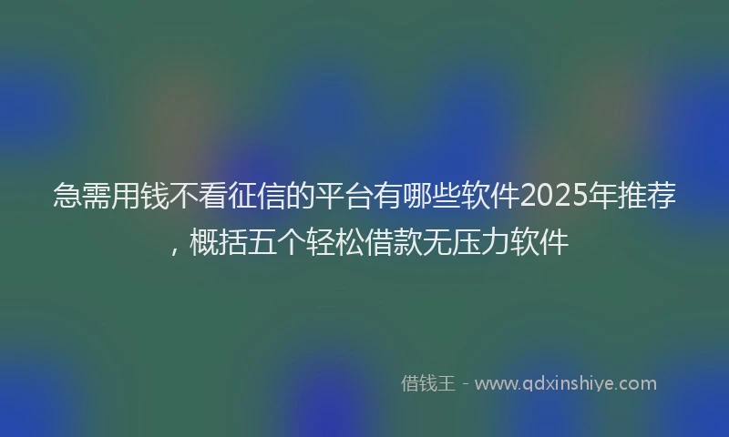 急需用钱不看征信的平台有哪些软件2025年推荐，概括五个轻松借款无压力软件