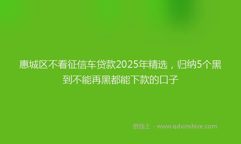 惠城区不看征信车贷款2025年精选，归纳5个黑到不能再黑都能下款的口子
