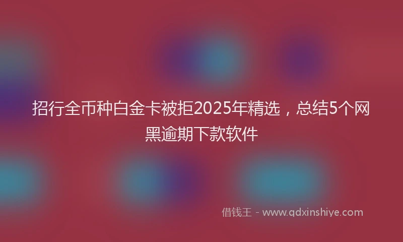 招行全币种白金卡被拒2025年精选，总结5个网黑逾期下款软件