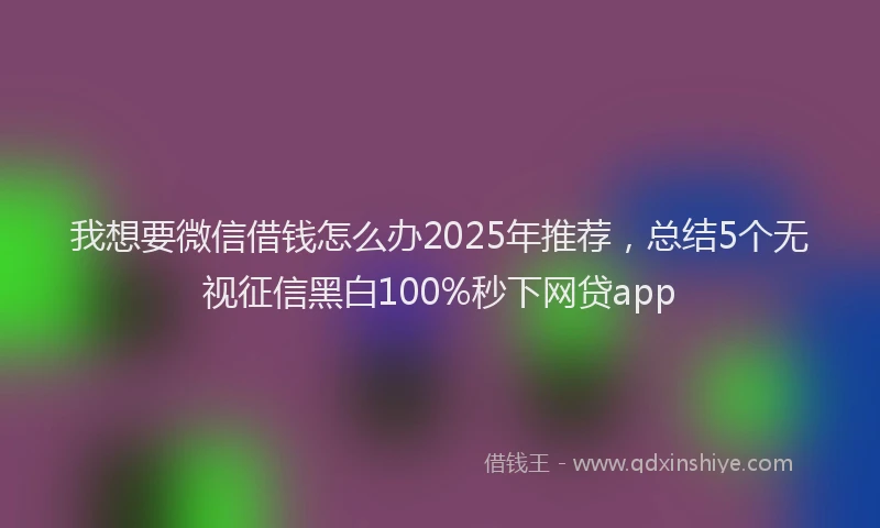 我想要微信借钱怎么办2025年推荐，总结5个无视征信黑白100%秒下网贷app